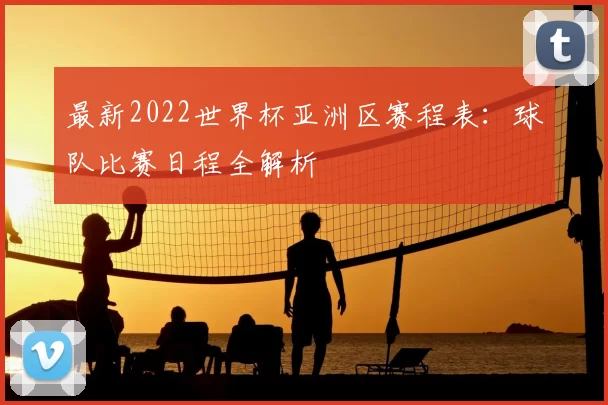 最新2022世界杯亚洲区赛程表：球队比赛日程全解析
