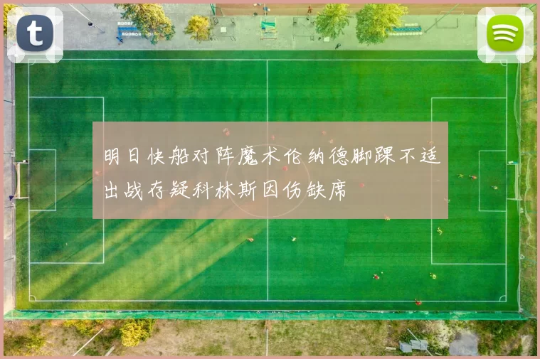 明日快船对阵魔术伦纳德脚踝不适出战存疑科林斯因伤缺席