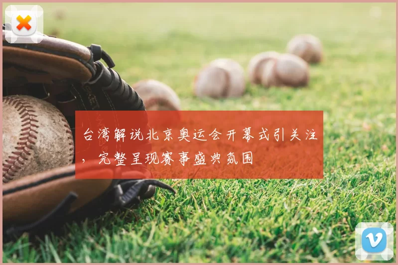 台湾解说北京奥运会开幕式引关注，完整呈现赛事盛典氛围
