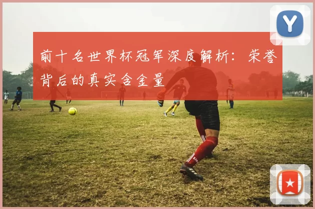 前十名世界杯冠军深度解析:荣誉背后的真实含金量