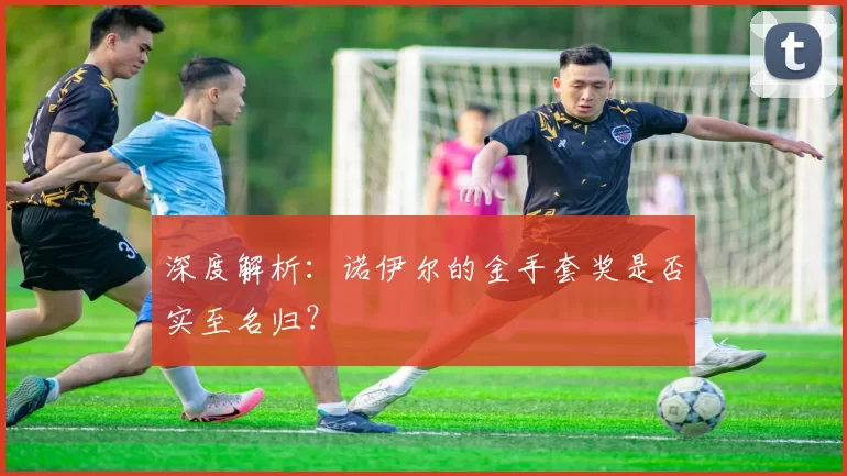 深度解析:诺伊尔的金手套奖是否实至名归?