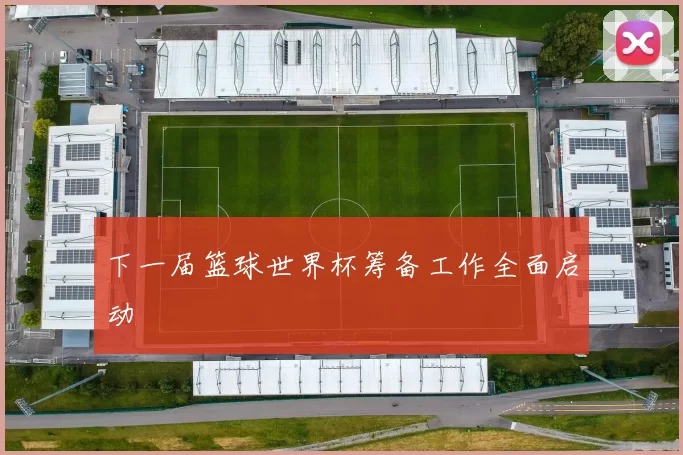 下一届篮球世界杯筹备工作全面启动