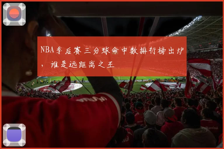 NBA季后赛三分球命中数排行榜出炉，谁是远距离之王
