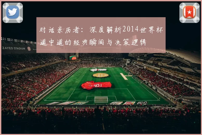 对话亲历者：深度解析2014世界杯道中道的经典瞬间与决策逻辑